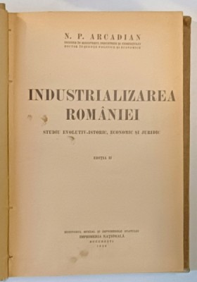 INDUSTRIALIZAREA ROMANIEI- STUDIU EVOLUTIV - ISTORIC , ECONOMIC SI JURIDIC , EDITIE II de N . P. ARCADIAN , 1936 foto