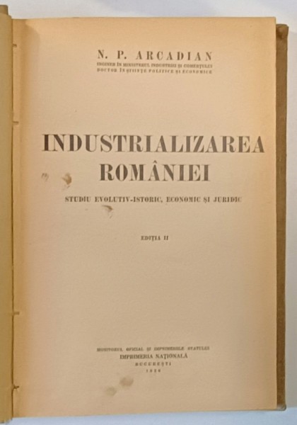 INDUSTRIALIZAREA ROMANIEI- STUDIU EVOLUTIV - ISTORIC , ECONOMIC SI JURIDIC , EDITIE II de N . P. ARCADIAN , 1936