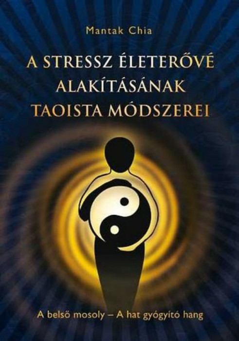 A stressz &eacute;leterőv&eacute; alak&iacute;t&aacute;s&aacute;nak taoista m&oacute;dszerei - A belső mosoly - A hat gy&oacute;gy&iacute;t&oacute; hang - Mantak Chia