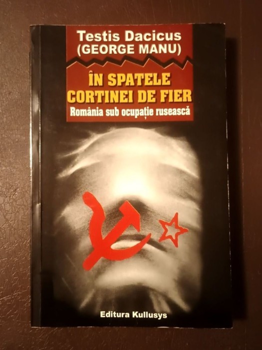 Testis Dacicus (George Manu) - &Icirc;n spatele Cortinei de Fier: Rom&acirc;nia sub ocupație rusească