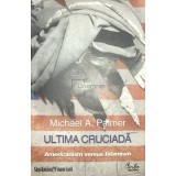 Michael A. Palmer - Ultima cruciada. Americanism versus islamism (Editia: 2010)