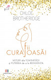 Fii curajoasa! Mituri ale feminitatii si puterea de a le reinventa - Chloe Brotheridge - Creator