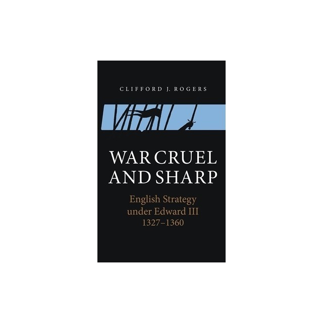 War Cruel and Sharp: English Strategy Under Edward III, 1327-1360