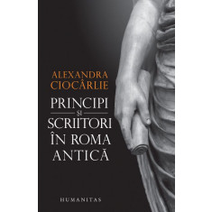 Principi si scriitori in Roma Antica &ndash; Alexandra Ciocarlie