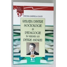 RELATIA DINTRE SOCIOLOGIE SI PEDAGOGIE IN VIZIUNEA LUI PETRE ANDREI de SIMONA - GABRIELA CIUCA , 2011 , DEDICATIE *