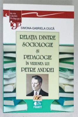 RELATIA DINTRE SOCIOLOGIE SI PEDAGOGIE IN VIZIUNEA LUI PETRE ANDREI de SIMONA - GABRIELA CIUCA , 2011 , DEDICATIE * foto
