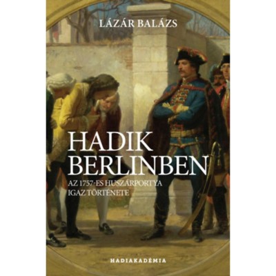 Hadik Berlinben - Az 1757-es husz&amp;aacute;rportya igaz t&amp;ouml;rt&amp;eacute;nete - L&amp;aacute;z&amp;aacute;r Bal&amp;aacute;zs foto