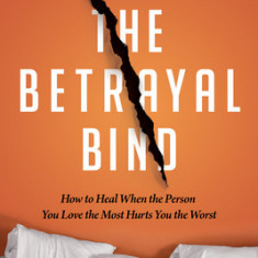 The Betrayal Bind: How to Heal When the Person You Love the Most Has Hurt You the Worst