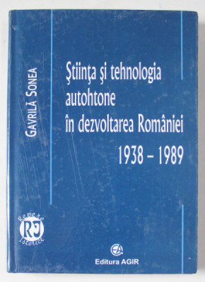 STIINTA SI TEHNOLOGIA AUTOHTONE IN DEZVOLTAREA ROMANIEI 1938 -1989 de GAVRILA SONEA , 2007 , DEDICATIE * foto