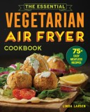 The Essential Vegetarian Air Fryer Cookbook: 75+ Easy Meatless Recipes