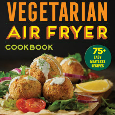 The Essential Vegetarian Air Fryer Cookbook: 75+ Easy Meatless Recipes