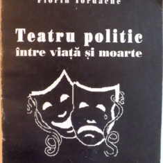 TEATRU POLITIC INTRE VIATA SI MOARTE de FLORIN IORDACHE, 2007, DEDICATIE*