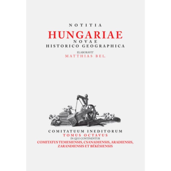 Notitia Hungariae Novae Historico Geographica VIII. - Comitatuum ineditorum tomus octavus, in quo continentur ... Comitatus temesiensis, csanadiensis,