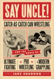 Say Uncle!: Catch-As-Catch-Can Wrestling and the Roots of Ultimate Fighting, Pro Wrestling &amp; Modern Grappling