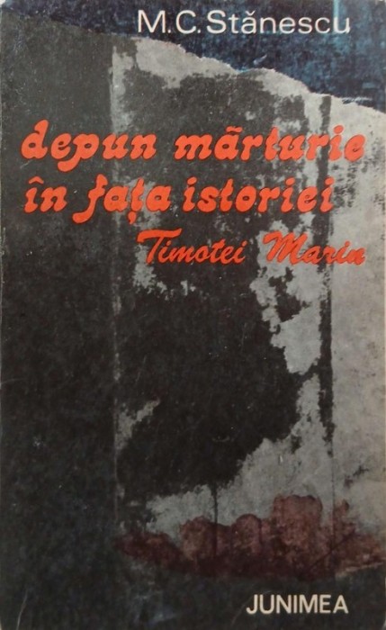 Depun marturie in fata istoriei. Timotei Marin - M. C. Stanescu