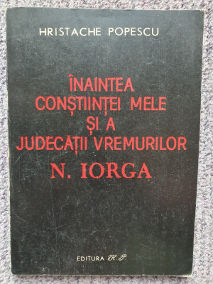 HRISTACHE POPESCU - INAINTEA CONSTIINTEI MELE SI A JUDECATII VREMURILOR N. IORGA foto