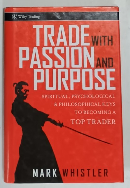 TRADE WITH PASSION AND PURPOSE by MARK WHISTLER , SPIRITUAL , PSYCHOLOGICAL and PHILOSOPHICAL KEYS TO BECOMING A TOP TRADER , 2007