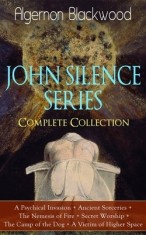 The JOHN SILENCE SERIES - Complete Collection: A Psychical Invasion + Ancient Sorceries + The Nemesis of Fire + Secret Worship + The Camp of the Dog +