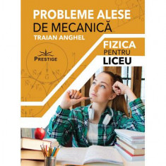 Probleme alese de mecanică. Fizică pentru liceu - Paperback brosat - Traian Anghel - Prestige