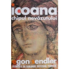 Icoana, chipul nevazutului. Elemente de teologie, estetica, tehnica &ndash; Egon Sendler