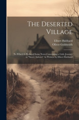 The Deserted Village: To Which Is Prefaced Some Notes Concerning a Little Journey to &amp;quot;&amp;quot;Sweet Auburn&amp;quot;&amp;quot; As Written by Elbert Hubbard foto