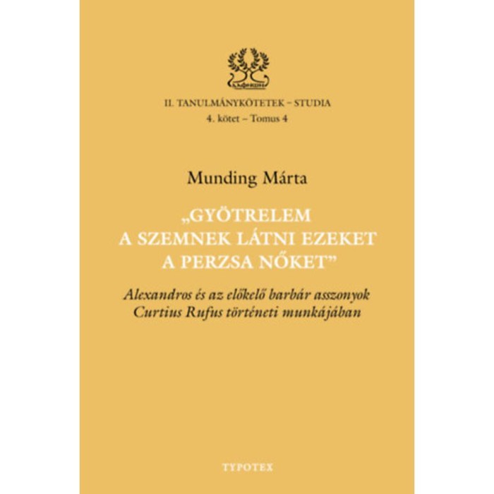 Gy&ouml;trelem a szemnek l&aacute;tni ezeket a perzsa nőket - Alexandros &eacute;s az előkelő barb&aacute;r asszonyok Curtius Rufus t&ouml;rt&eacute;neti munk&aacute;j&aacute;ban - Munding M&aacute;rta
