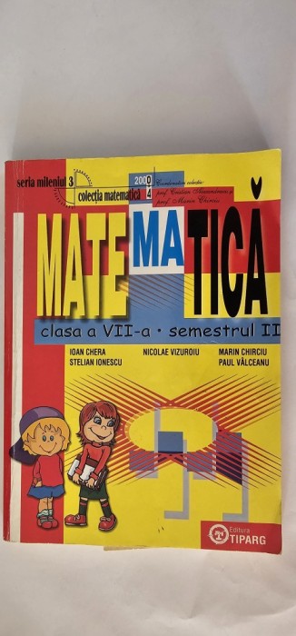 MATEMATICA CLASA A VII A SEMESTRUL II , CHERA ,IONESCU ,VIZUROIU ,CHIRCIU , VALCEANU EDITURA TIPARG COLECTIA MATEMATICA 2000 + 4