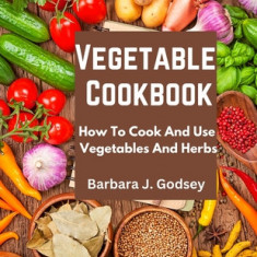 Vegetable Cookbook: How To Cook And Use Vegetables And Herbs