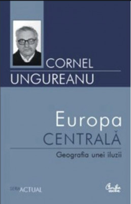 Europa Centrala : geografia unei iluzii / Cornel Ungureanu foto