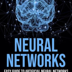 Neural Networks: Easy Guide to Artificial Neural Networks (Artificial Intelligence and Neural Network Concepts Explained in Simple Term