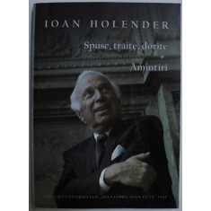 SPUSE , TRAITE , DORITE - AMINTIRI de IOAN HOLENDER , 2011
