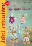 Cumpara ieftin Ingerasi Din Margele - Idei Creative 103, Ingrid Moras - Editura Casa