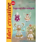 Ingerasi Din Margele - Idei Creative 103, Ingrid Moras - Editura Casa