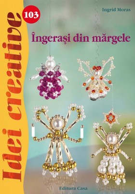 Ingerasi Din Margele - Idei Creative 103, Ingrid Moras - Editura Casa foto