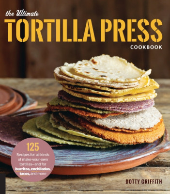The Ultimate Tortilla Press Cookbook: Recipes for All Kinds of Make-Your-Own Tortillas--And for Burritos, Enchiladas, Quesadillas, Tacos, and More Tha foto