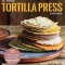 The Ultimate Tortilla Press Cookbook: Recipes for All Kinds of Make-Your-Own Tortillas--And for Burritos, Enchiladas, Quesadillas, Tacos, and More Tha