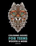 Coloring Books For Teens: Wolves &amp; More: Advanced Animal Coloring Pages for Teenagers, Tweens, Older Kids, Boys &amp; Girls, Zendoodle Animals, Wolv