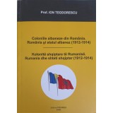 COLONIILE ALBANEZE DIN ROMANIA. ROMANIA SI STATUL ALBANEZ 1912-1914-ION TEODORESCU-225742