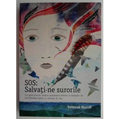 SOS: Salvati-ne surorile. Un ghid practic pentru ajutorarea fetelor si femeilor de pretutindeni aflate in situatii de risc &ndash; Deborah Meroff