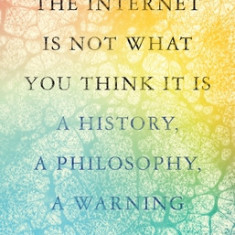 The Internet Is Not What You Think It Is: A History, a Philosophy, a Warning