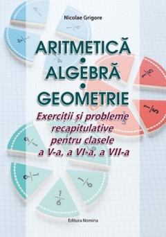 Aritmetica, Algebra, Geometrie. Exercitii si probleme recapitulative pentru clasele a V-a, a VI-a, a VII-a, Nicolae Grigore foto