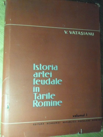ISTORIA ARTEI FEUDALE IN TARILE ROMANE VOL.1 ARTA IN PERIOADA DE DEZVOLTARE A FEUDALISMULUI-V. VATASIANU-233864