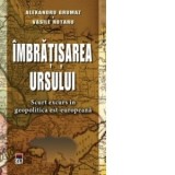 Imbratisarea ursului - Scurt excurs in geopolitica est-europeana - Alexandru Grumaz, Vasile Rotaru