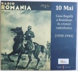 10 MAI - CASA REGALA A ROMANIEI IN CRONICI RADIOFONICE ( 1930 - 1944 ) , culegere de documente din arhivele Societatii Romane de Radiodifuziune , 2