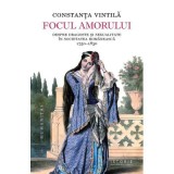 Focul amorului. Despre dragoste si sexualitate in societatea romaneasca, 1750-1830 - Constanta Vintila