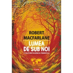 Lumea de sub noi. O calatorie in adancul pamantului, Robert Macfarlane