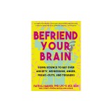 Befriend Your Brain: Using Science to Get Over Anxiety, Depression, Anger, Freak-Outs, and Triggers