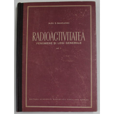 RADIOACTIVITATEA , FENOMENE SI LEGI GENERALE , VOLUMUL I de ALEX S. SANIELEVICI , 1956