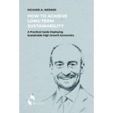 How to Achieve Long-term Sustainability - A Practical Guide Deploying Sustainable High Growth Economics - Richard A. Werner