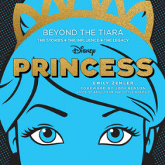 Disney Princess: Beyond the Tiara: The Stories. the Influence. the Legacy.